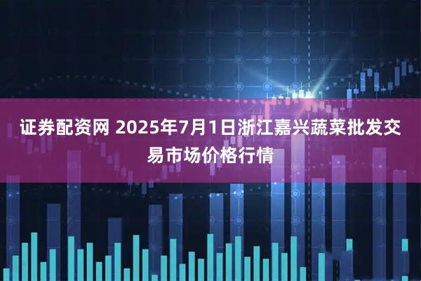 证券配资网 2025年7月1日浙江嘉兴蔬菜批发交易市场价格行情