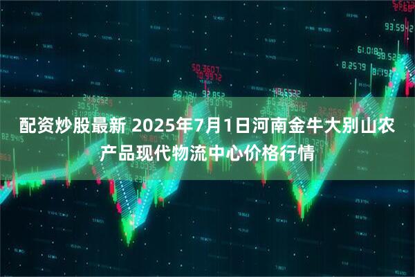 配资炒股最新 2025年7月1日河南金牛大别山农产品现代物流中心价格行情