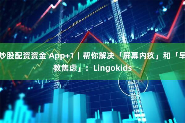 炒股配资资金 App+1｜帮你解决「屏幕内疚」和「早教焦虑」：Lingokids