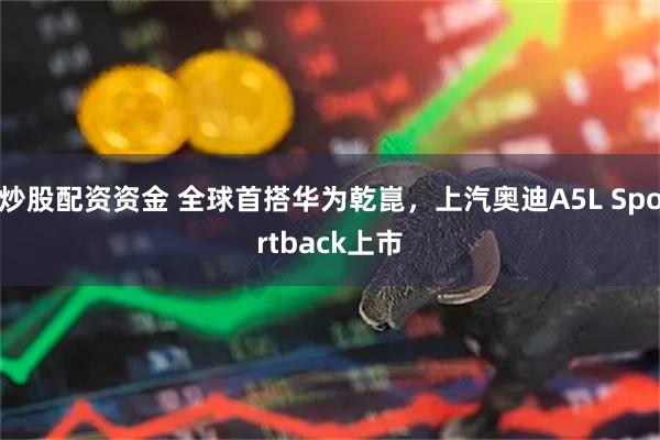 炒股配资资金 全球首搭华为乾崑，上汽奥迪A5L Sportback上市