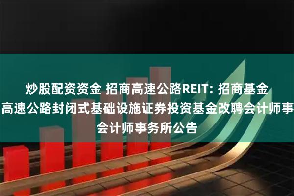 炒股配资资金 招商高速公路REIT: 招商基金招商公路高速公路封闭式基础设施证券投资基金改聘会计师事务所公告