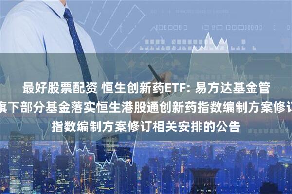 最好股票配资 恒生创新药ETF: 易方达基金管理有限公司关于旗下部分基金落实恒生港股通创新药指数编制方案修订相关安排的公告
