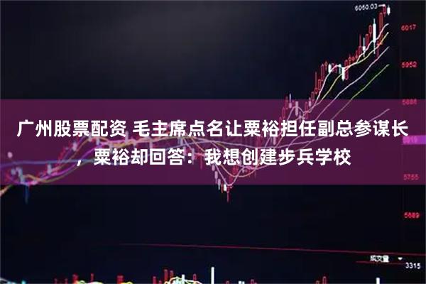 广州股票配资 毛主席点名让粟裕担任副总参谋长，粟裕却回答：我想创建步兵学校