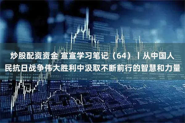 炒股配资资金 宣宣学习笔记（64）丨从中国人民抗日战争伟大胜利中汲取不断前行的智慧和力量
