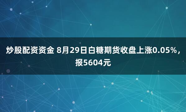 炒股配资资金 8月29日白糖期货收盘上涨0.05%，报5604元