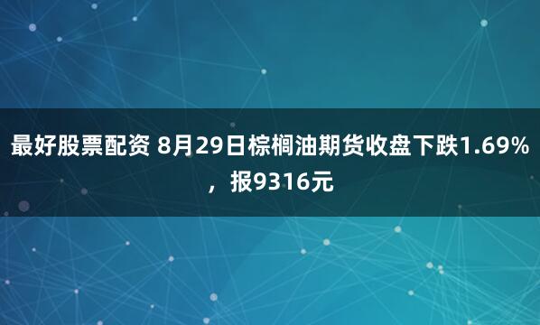 最好股票配资 8月29日棕榈油期货收盘下跌1.69%，报9316元