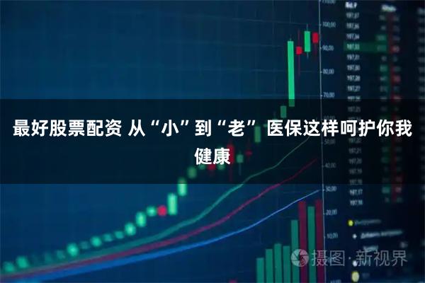 最好股票配资 从“小”到“老” 医保这样呵护你我健康