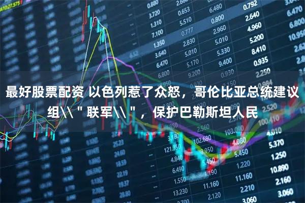 最好股票配资 以色列惹了众怒，哥伦比亚总统建议组\＂联军\＂，保护巴勒斯坦人民