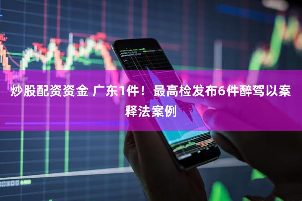 炒股配资资金 广东1件！最高检发布6件醉驾以案释法案例