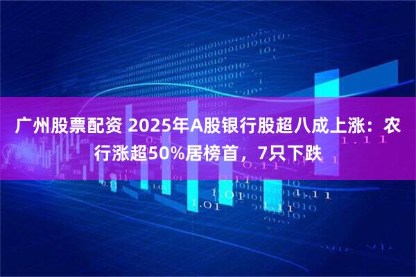广州股票配资 2025年A股银行股超八成上涨：农行涨超50%居榜首，7只下跌